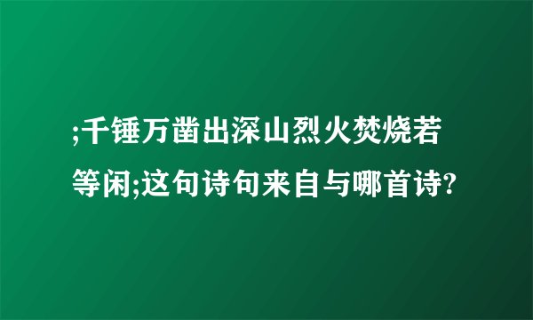 ;千锤万凿出深山烈火焚烧若等闲;这句诗句来自与哪首诗?