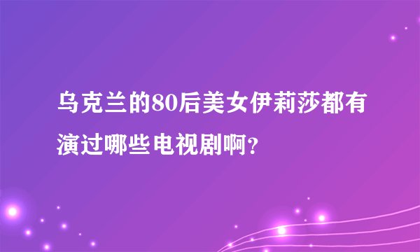乌克兰的80后美女伊莉莎都有演过哪些电视剧啊？