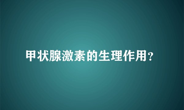 甲状腺激素的生理作用？