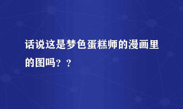 话说这是梦色蛋糕师的漫画里的图吗？？