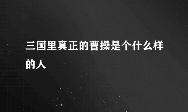 三国里真正的曹操是个什么样的人