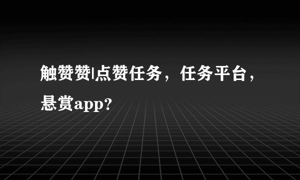 触赞赞|点赞任务，任务平台，悬赏app？