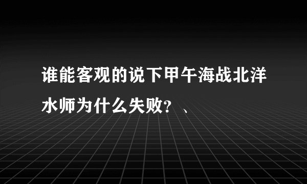 谁能客观的说下甲午海战北洋水师为什么失败？、