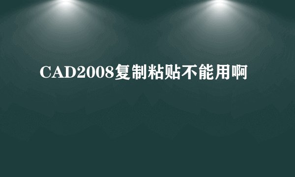 CAD2008复制粘贴不能用啊