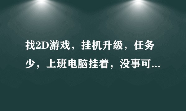找2D游戏，挂机升级，任务少，上班电脑挂着，没事可以PK，可以充钱，最主要是没时间做太多任务，网页也行