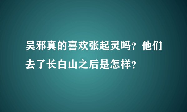 吴邪真的喜欢张起灵吗？他们去了长白山之后是怎样？