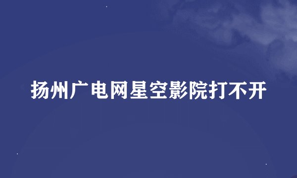 扬州广电网星空影院打不开