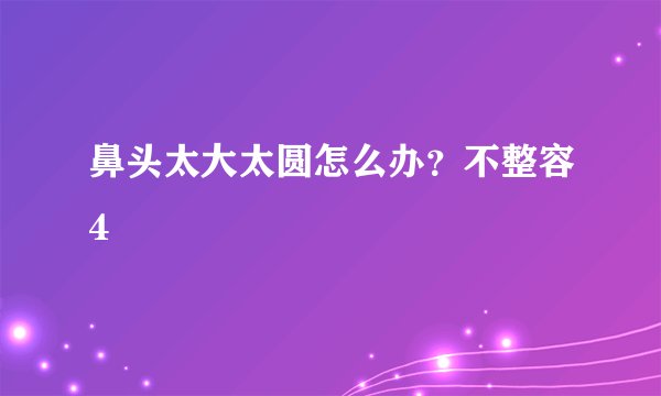 鼻头太大太圆怎么办？不整容4