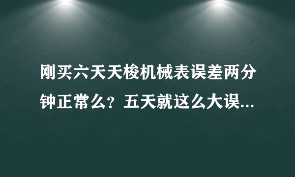 刚买六天天梭机械表误差两分钟正常么？五天就这么大误差一个月得多少误差啊？