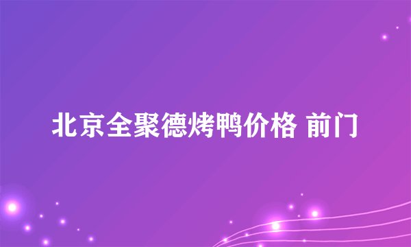 北京全聚德烤鸭价格 前门