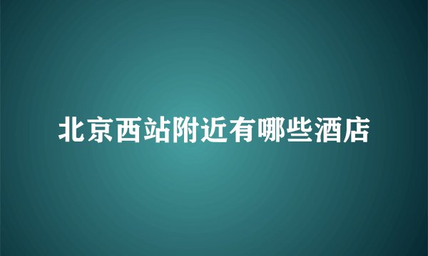 北京西站附近有哪些酒店