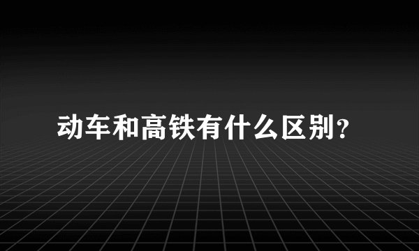 动车和高铁有什么区别？