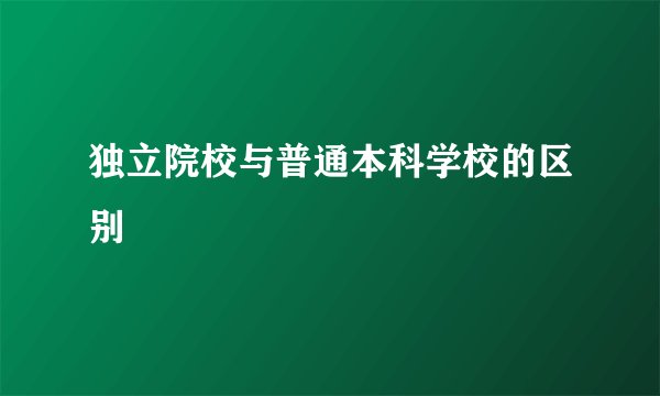 独立院校与普通本科学校的区别