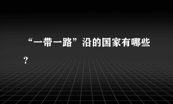 “一带一路”沿的国家有哪些？