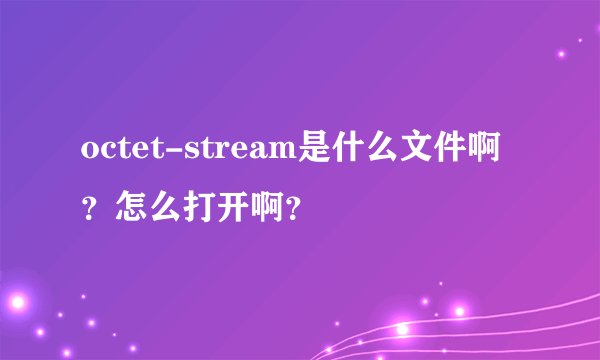 octet-stream是什么文件啊？怎么打开啊？