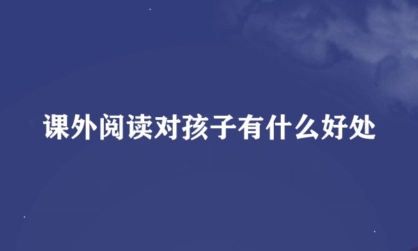 课外阅读对孩子有什么好处