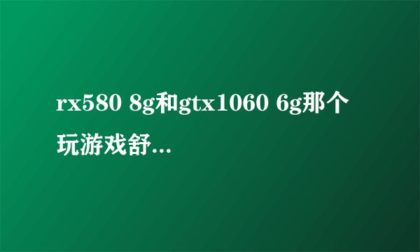 rx580 8g和gtx1060 6g那个玩游戏舒服一些？