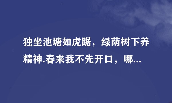 独坐池塘如虎踞，绿荫树下养精神.春来我不先开口，哪个虫儿敢做声
