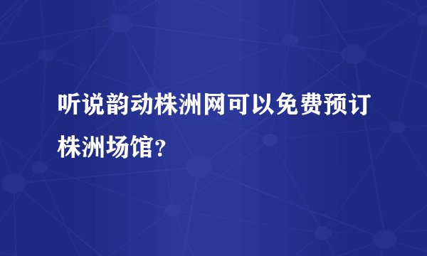 听说韵动株洲网可以免费预订株洲场馆？