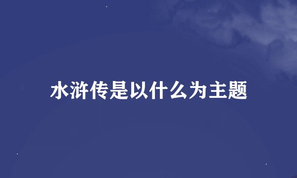 水浒传是以什么为主题