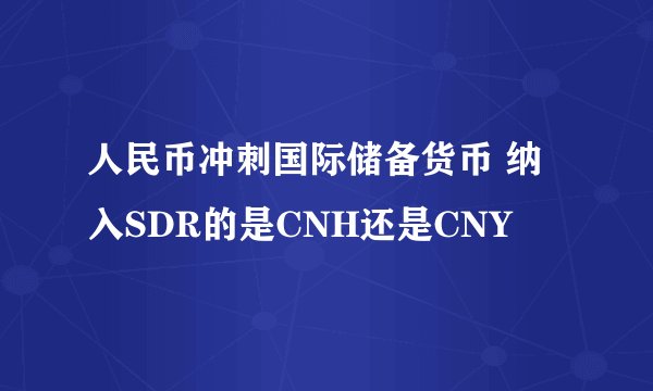 人民币冲刺国际储备货币 纳入SDR的是CNH还是CNY