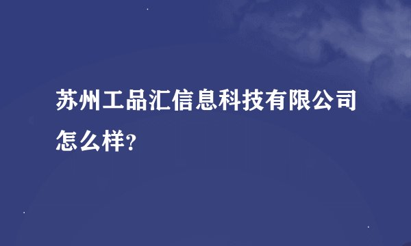 苏州工品汇信息科技有限公司怎么样？