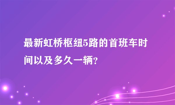 最新虹桥枢纽5路的首班车时间以及多久一辆？