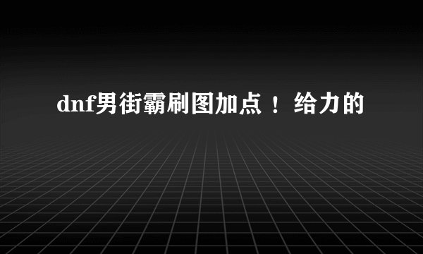 dnf男街霸刷图加点 ！给力的