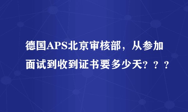 德国APS北京审核部，从参加面试到收到证书要多少天？？？