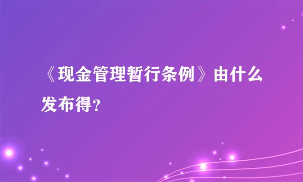 《现金管理暂行条例》由什么发布得？