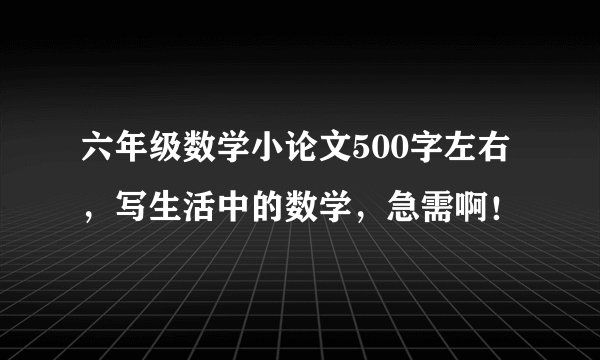 六年级数学小论文500字左右,写生活中的数学,急需啊!