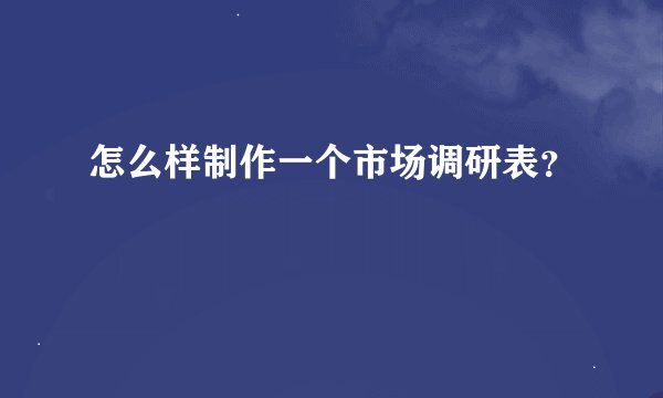 怎么样制作一个市场调研表？
