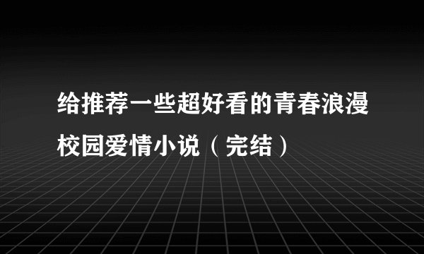 给推荐一些超好看的青春浪漫校园爱情小说（完结）