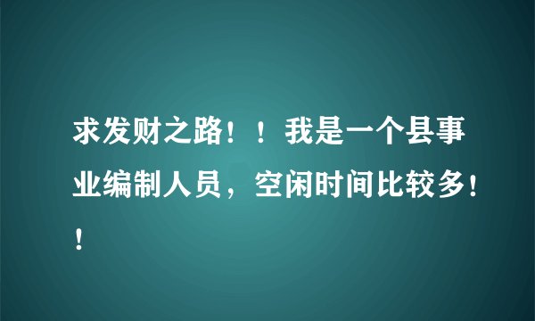 求发财之路！！我是一个县事业编制人员，空闲时间比较多！！