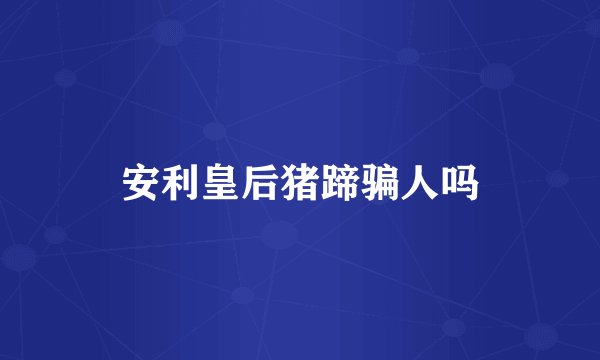 安利皇后猪蹄骗人吗
