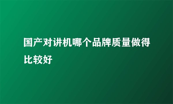 国产对讲机哪个品牌质量做得比较好