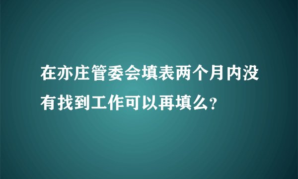 在亦庄管委会填表两个月内没有找到工作可以再填么？