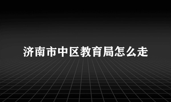 济南市中区教育局怎么走