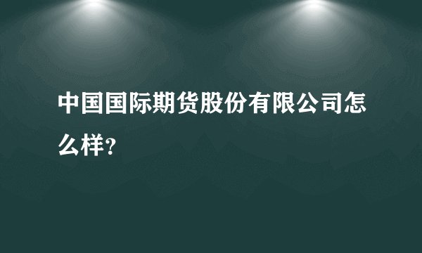中国国际期货股份有限公司怎么样？