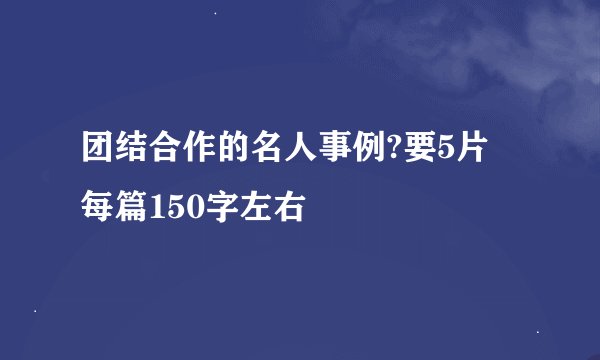 团结合作的名人事例?要5片 每篇150字左右