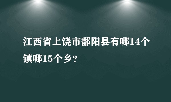江西省上饶市鄱阳县有哪14个镇哪15个乡？