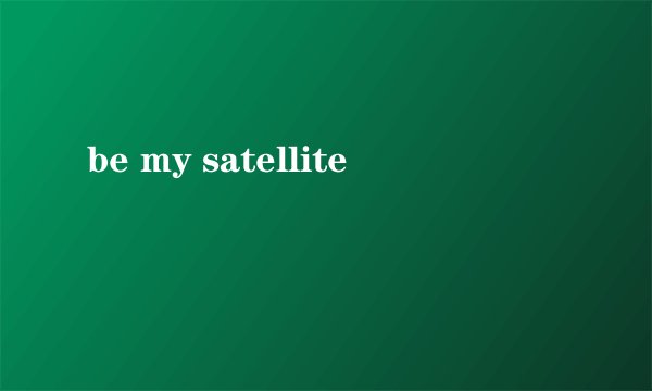 be my satellite