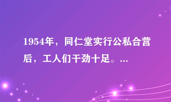1954年，同仁堂实行公私合营后，工人们干劲十足。他们的感受是：“以前再怎么样也是给东家干活儿，公私合