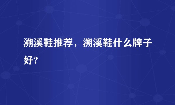 溯溪鞋推荐，溯溪鞋什么牌子好?