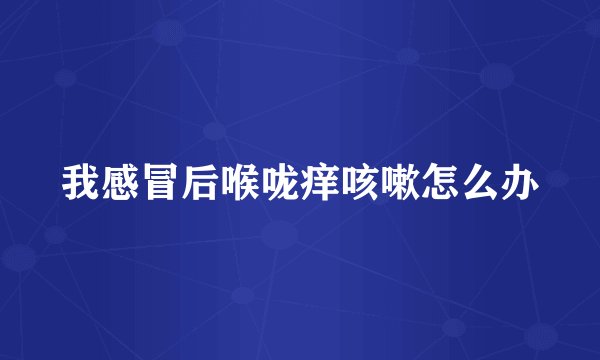 我感冒后喉咙痒咳嗽怎么办