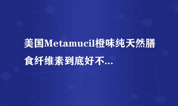 美国Metamucil橙味纯天然膳食纤维素到底好不好用啊？能彻底治疗便秘么