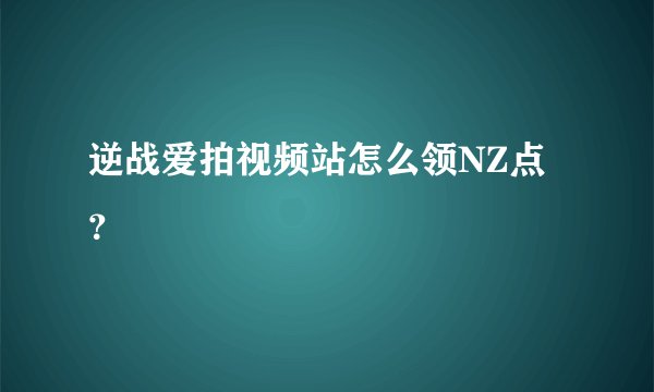 逆战爱拍视频站怎么领NZ点？