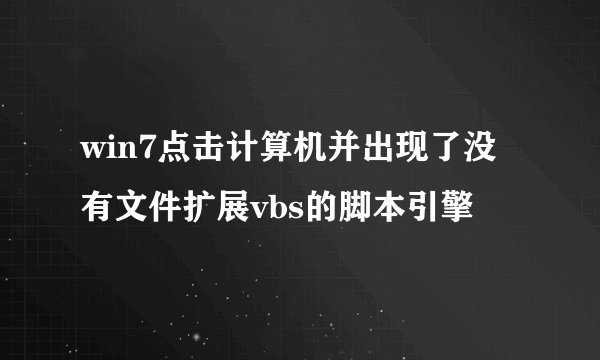win7点击计算机并出现了没有文件扩展vbs的脚本引擎