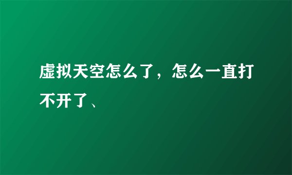 虚拟天空怎么了，怎么一直打不开了、