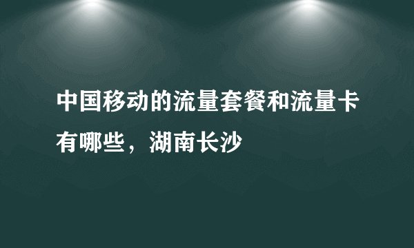 中国移动的流量套餐和流量卡有哪些，湖南长沙